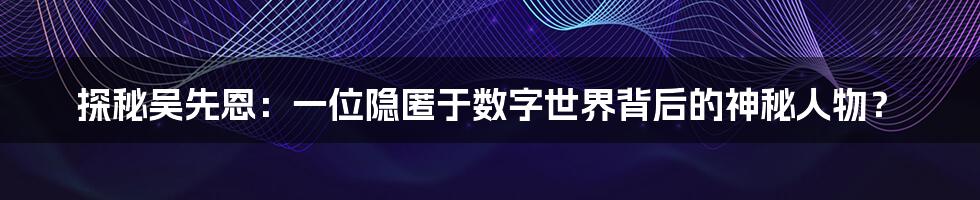 探秘吴先恩:一位隐匿于数字世界背后的神秘人物?