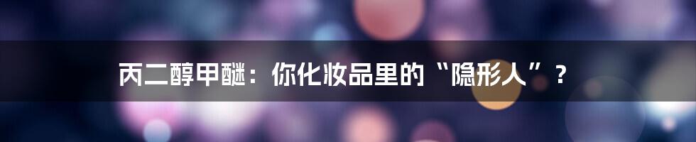 丙二醇甲醚:你化妆品里的“隐形人”?