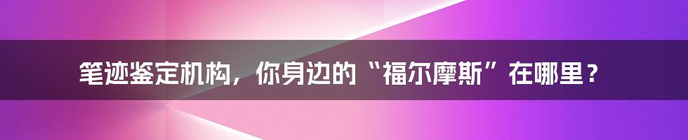 笔迹鉴定机构,你身边的“福尔摩斯”在哪里?
