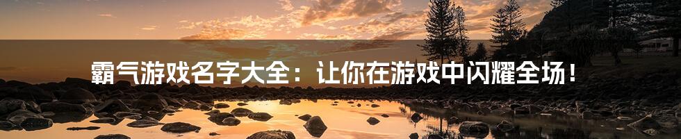 霸气游戏名字大全:让你在游戏中闪耀全场!