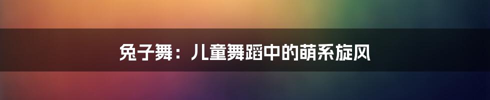 兔子舞:儿童舞蹈中的萌系旋风
