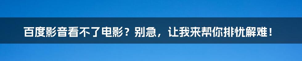 百度影音看不了电影?别急,让我来帮你排忧解难!