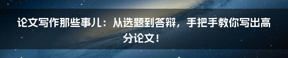 论文写作那些事儿:从选题到答辩,手把手教你写出高分论文!