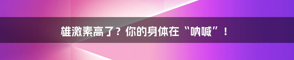 雄激素高了?你的身体在“呐喊”!