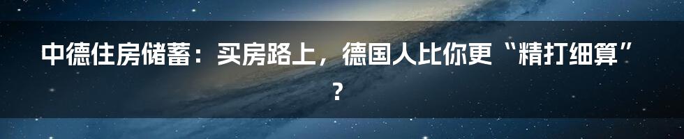 中德住房储蓄:买房路上,德国人比你更“精打细算”?