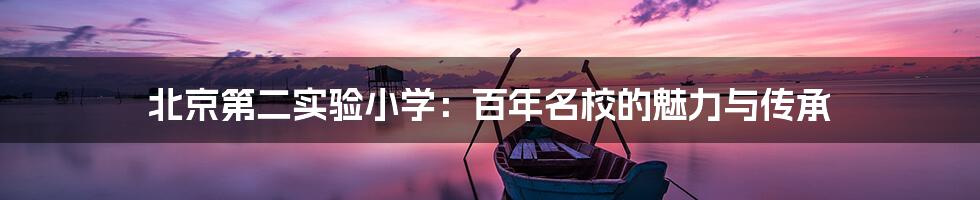 北京第二实验小学:百年名校的魅力与传承
