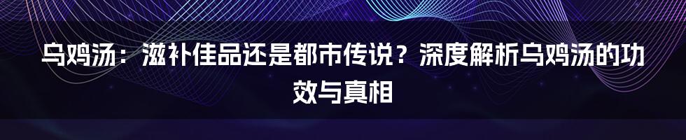 乌鸡汤:滋补佳品还是都市传说?深度解析乌鸡汤的功效与真相