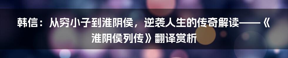 韩信:从穷小子到淮阴侯,逆袭人生的传奇解读——《淮阴侯列传》翻译赏析