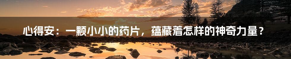 心得安:一颗小小的药片,蕴藏着怎样的神奇力量?
