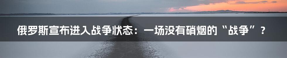 俄罗斯宣布进入战争状态:一场没有硝烟的“战争”?