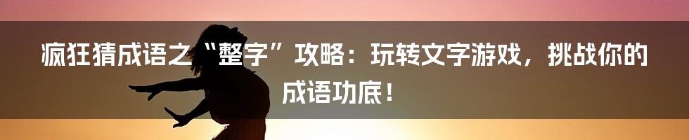 疯狂猜成语之“整字”攻略:玩转文字游戏,挑战你的成语功底!