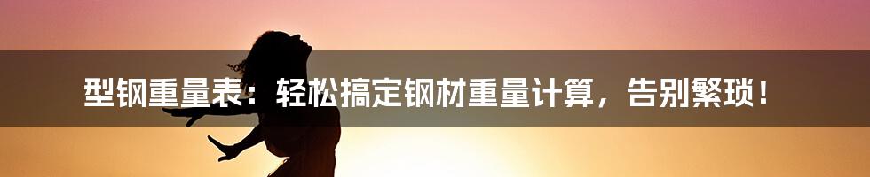 型钢重量表:轻松搞定钢材重量计算,告别繁琐!