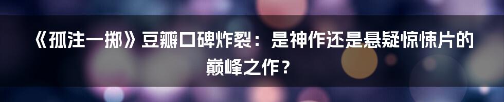 《孤注一掷》豆瓣口碑炸裂:是神作还是悬疑惊悚片的巅峰之作?