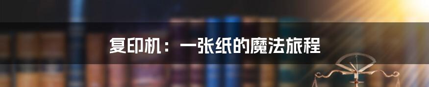 复印机:一张纸的魔法旅程