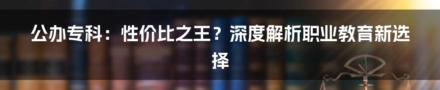 公办专科:性价比之王?深度解析职业教育新选择