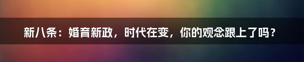 新八条:婚育新政,时代在变,你的观念跟上了吗?