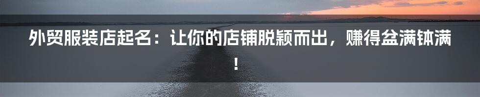 外贸服装店起名:让你的店铺脱颖而出,赚得盆满钵满!