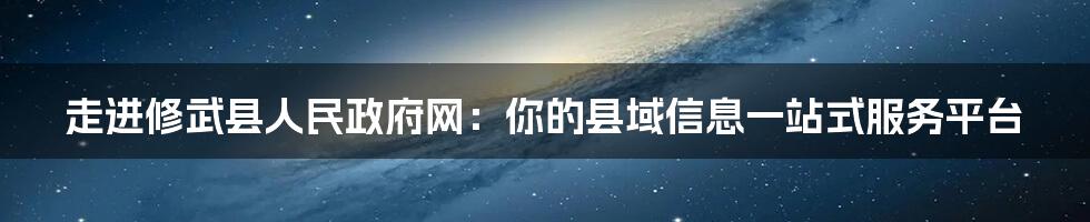 走进修武县人民政府网:你的县域信息一站式服务平台
