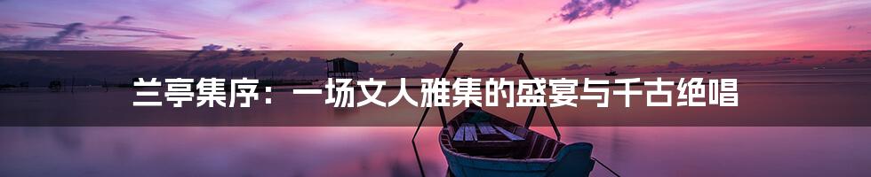 兰亭集序:一场文人雅集的盛宴与千古绝唱