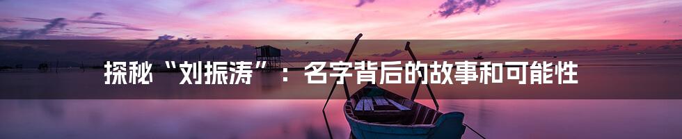 探秘“刘振涛”：名字背后的故事和可能性