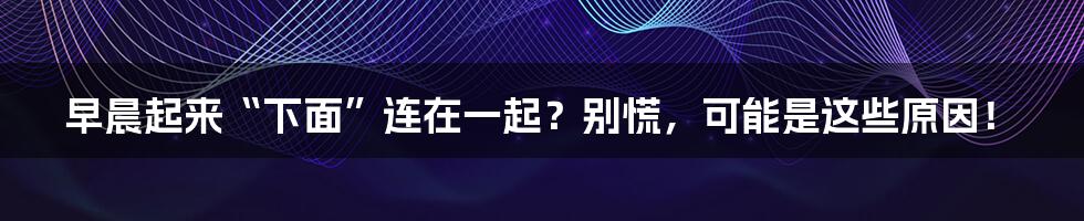 早晨起来“下面”连在一起?别慌,可能是这些原因!