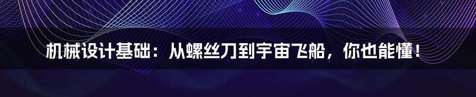 机械设计基础:从螺丝刀到宇宙飞船,你也能懂!