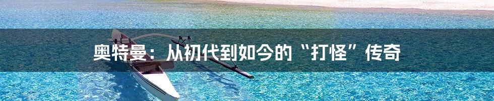 奥特曼:从初代到如今的“打怪”传奇