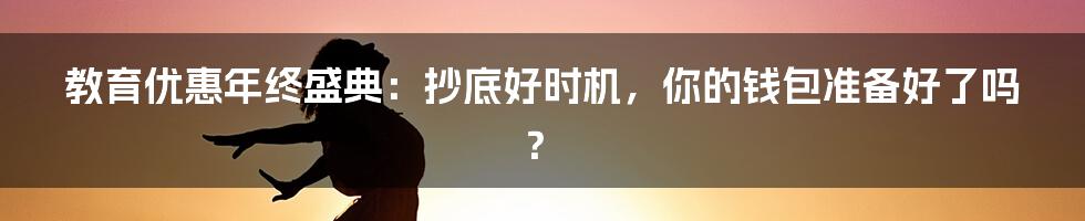 教育优惠年终盛典:抄底好时机,你的钱包准备好了吗?