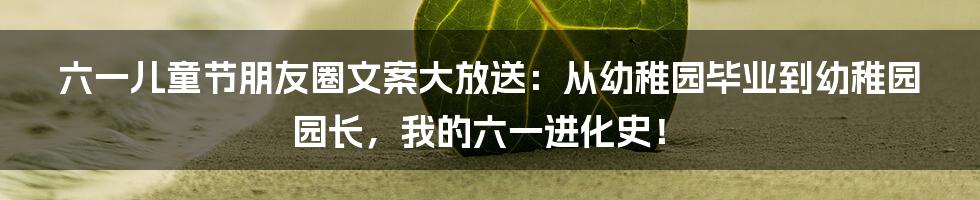 六一儿童节朋友圈文案大放送:从幼稚园毕业到幼稚园园长,我的六一进化史!