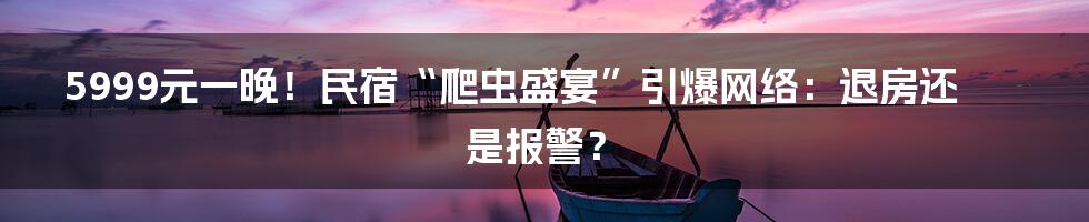 5999元一晚!民宿“爬虫盛宴”引爆网络:退房还是报警?
