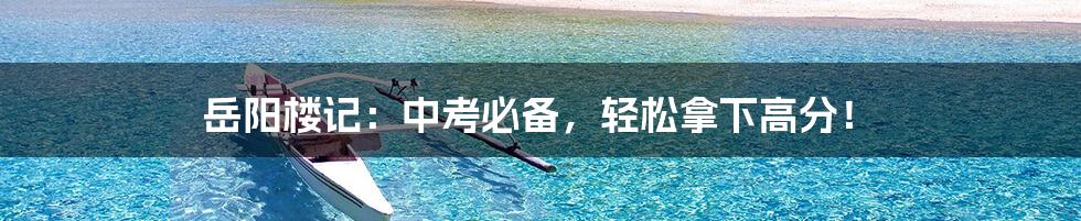 岳阳楼记:中考必备,轻松拿下高分!