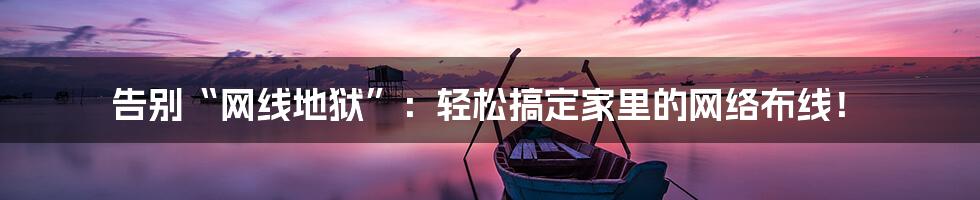 告别“网线地狱”:轻松搞定家里的网络布线!