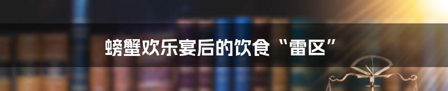 螃蟹欢乐宴后的饮食“雷区”