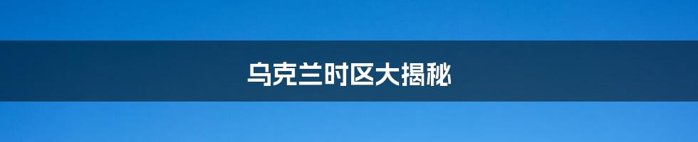 乌克兰时区大揭秘