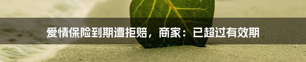 爱情保险到期遭拒赔,商家:已超过有效期