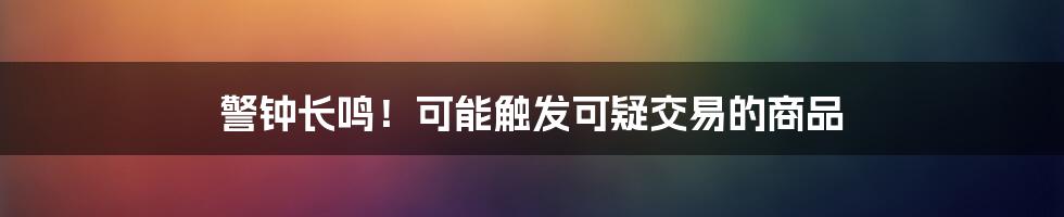 警钟长鸣!可能触发可疑交易的商品