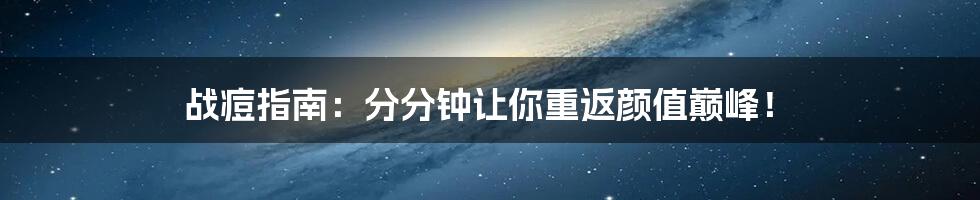 战痘指南：分分钟让你重返颜值巅峰！