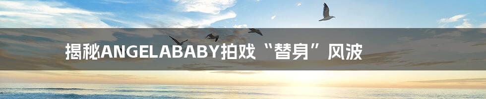 揭秘ANGELABABY拍戏“替身”风波