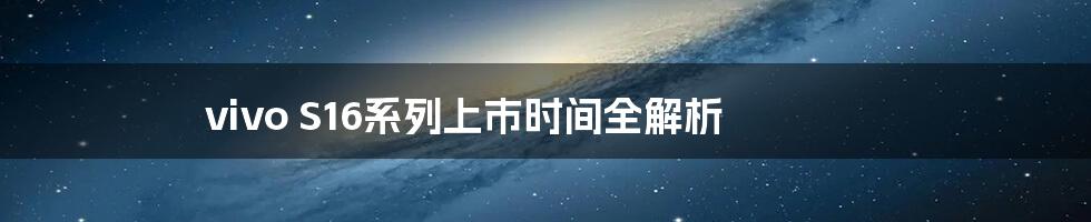 vivo S16系列上市时间全解析