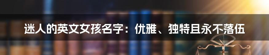 迷人的英文女孩名字:优雅、独特且永不落伍