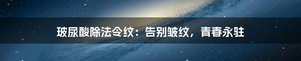 玻尿酸除法令纹:告别皱纹,青春永驻