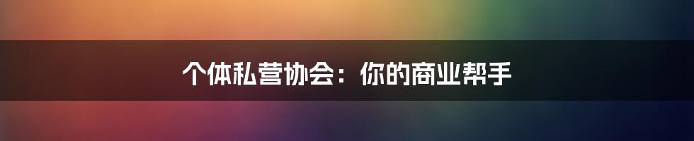 个体私营协会:你的商业帮手