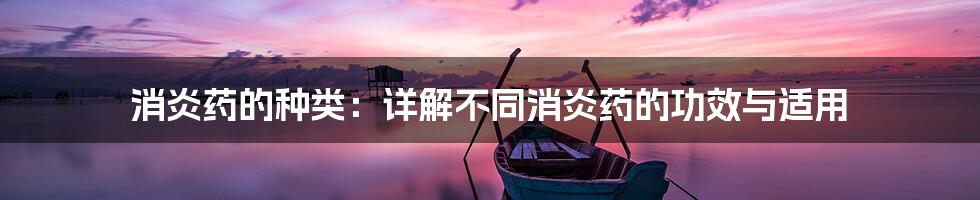 消炎药的种类:详解不同消炎药的功效与适用