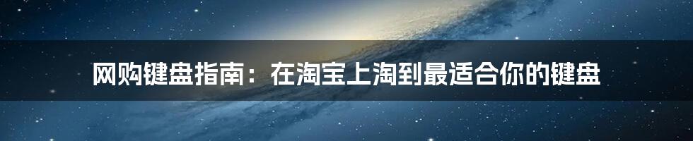 网购键盘指南:在淘宝上淘到最适合你的键盘