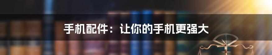 手机配件:让你的手机更强大