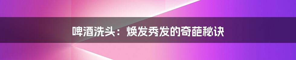 啤酒洗头：焕发秀发的奇葩秘诀