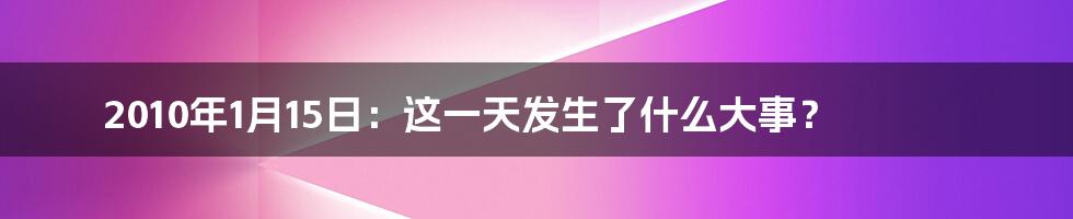 2010年1月15日:这一天发生了什么大事?