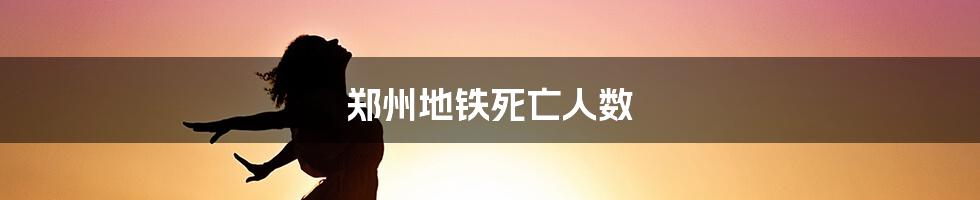 郑州地铁死亡人数
