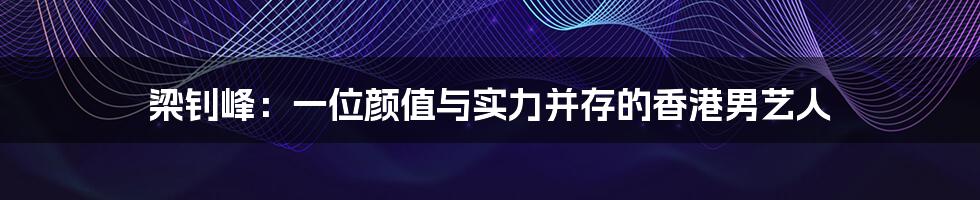 梁钊峰：一位颜值与实力并存的香港男艺人