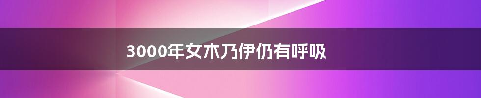 3000年女木乃伊仍有呼吸
